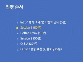 Intro : 행사 소개 및 이벤트 안내 (5분)
Session 1 (50분)
Coffee Break (10분)
Session 2 (50분)
Q & A (20분)
Outro : 경품 추첨 및 클로징 (5분)
진행 순서
 