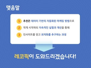 레코픽이 도와드리겠습니다!
맺음말
추천은 데이터 기반의 자동화된 마케팅 방법으로
작게 시작하되 지속적인 실험과 개선을 통해
인사이트를 얻고 최적화를 추구하는 과정
1
2
3
 