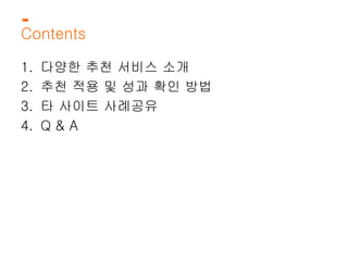 Contents 
1. 다양한 추천 서비스 소개 
2. 추천 적용 및 성과 확인 방법 
3. 타 사이트 사례공유 
4. Q & A 
 