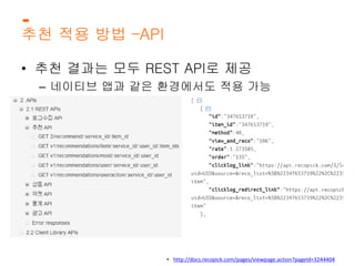추천 적용 방법 –API 
• 추천 결과는 모두 REST API로 제공 
– 네이티브 앱과 같은 환경에서도 적용 가능 
• http://docs.recopick.com/pages/viewpage.action?pageId=3244404 
 