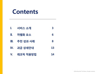 ©2014 RecoPick® SK Planet. All rights reserved. 
Contents 
I.서비스 소개 
II.차별화 요소 
III.추천 성과 사례 
IV.과금 상세안내 
V.레코픽 적용방법 
3 
6 
8 
13 
14  