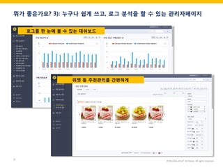©2014 RecoPick® SK Planet. All rights reserved. 
9 
뭐가 좋은가요? 3): 누구나 쉽게 쓰고, 로그 분석을 할 수 있는 관리자페이지 
로그를 한 눈에 볼 수 있는 대쉬보드 
위젯 등 추천관리를 간편하게  