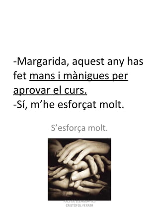 -Margarida, aquest any has fet  mans i mànigues per aprovar el curs. -Sí, m’he esforçat molt. S’esforça molt. JOCS DE LLENGUA- IES CRISTÒFOL FERRER 