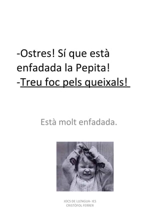 -Ostres! Sí que està enfadada la Pepita! - Treu foc pels queixals!  Està molt enfadada. JOCS DE LLENGUA- IES CRISTÒFOL FERRER 