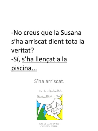 -No creus que la Susana s’ha arriscat dient tota la veritat? -Sí,  s’ha llençat a la piscina... S’ha arriscat. JOCS DE LLENGUA- IES CRISTÒFOL FERRER 