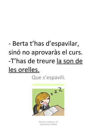 - Berta t’has d’espavilar, sinó no aprovaràs el curs. -T’has de treure  la son de les orelles. Que s’espavili. JOCS DE LLENGUA- IES CRISTÒFOL FERRER 