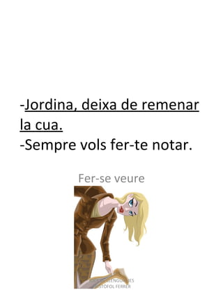 - Jordina, deixa de remenar la cua. -Sempre vols fer-te notar. Fer-se veure JOCS DE LLENGUA- IES CRISTÒFOL FERRER 