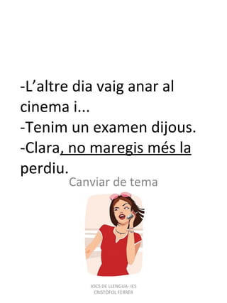 -L’altre dia vaig anar al cinema i... -Tenim un examen dijous. -Clara , no maregis més la  perdiu. Canviar de tema JOCS DE LLENGUA- IES CRISTÒFOL FERRER 
