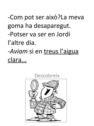 -Com pot ser això?La meva goma ha desaparegut. -Potser va ser en Jordi l’altre dia. - Aviam  si en  treus l’aigua clara... Descobreix JOCS DE LLENGUA- IES CRISTÒFOL FERRER 