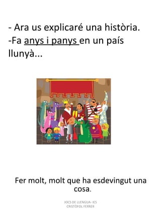 - Ara us explicaré una història. -Fa  anys i panys  en un país llunyà... Fer molt, molt que ha esdevingut una cosa . JOCS DE LLENGUA- IES CRISTÒFOL FERRER 