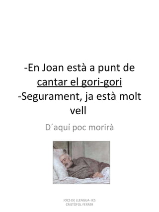 -En Joan està a punt de  cantar el gori-gori -Segurament, ja està molt vell  D´aquí poc morirà JOCS DE LLENGUA- IES CRISTÒFOL FERRER 