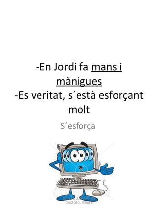 -En Jordi fa  mans i mànigues -Es veritat, s´està esforçant molt S´esforça  JOCS DE LLENGUA- IES CRISTÒFOL FERRER 