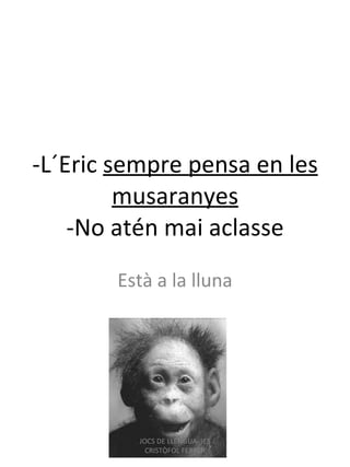 -L´Eric  sempre   pensa  en les musaranyes -No atén mai aclasse Està a la lluna JOCS DE LLENGUA- IES CRISTÒFOL FERRER 