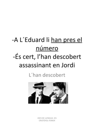 -A L ´Eduard li  han pres el número -És cert, l’han descobert assassinant en Jordi L´han descobert JOCS DE LLENGUA- IES CRISTÒFOL FERRER 