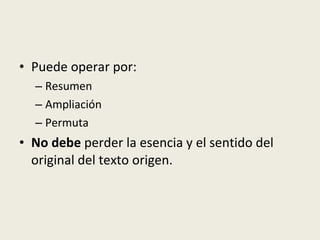 Puede operar por: Resumen Ampliación Permuta No debe  perder la esencia y el sentido del original del texto origen. 