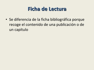 Ficha de Lectura Se diferencia de la ficha bibliográfica porque recoge el contenido de una publicación o de un capítulo 