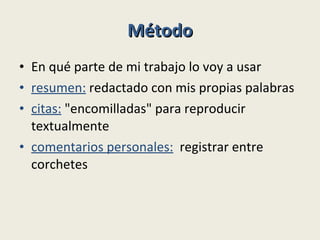 Método En qué parte de mi trabajo lo voy a usar resumen:  redactado con mis propias palabras citas:  "encomilladas" para reproducir textualmente comentarios personales:   registrar entre corchetes 