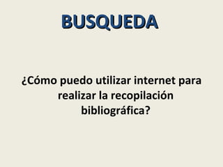 BUSQUEDA  ¿Cómo puedo utilizar internet para realizar la recopilación bibliográfica? 