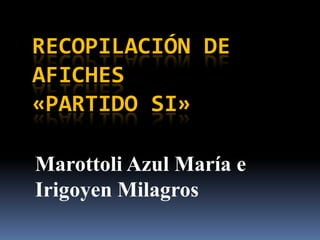 RECOPILACIÓN DE
AFICHES
«PARTIDO SI»
Marottoli Azul María e
Irigoyen Milagros

 