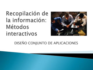 Recopilación de la información: Métodos interactivos DISEÑO CONJUNTO DE APLICACIONES 