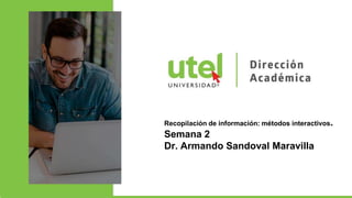 Recopilación de información: métodos interactivos.
Semana 2
Dr. Armando Sandoval Maravilla
 