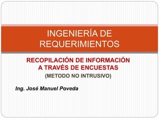 RECOPILACIÓN DE INFORMACIÓN
A TRAVÉS DE ENCUESTAS
(METODO NO INTRUSIVO)
INGENIERÍA DE
REQUERIMIENTOS
Ing. José Manuel Poveda
 