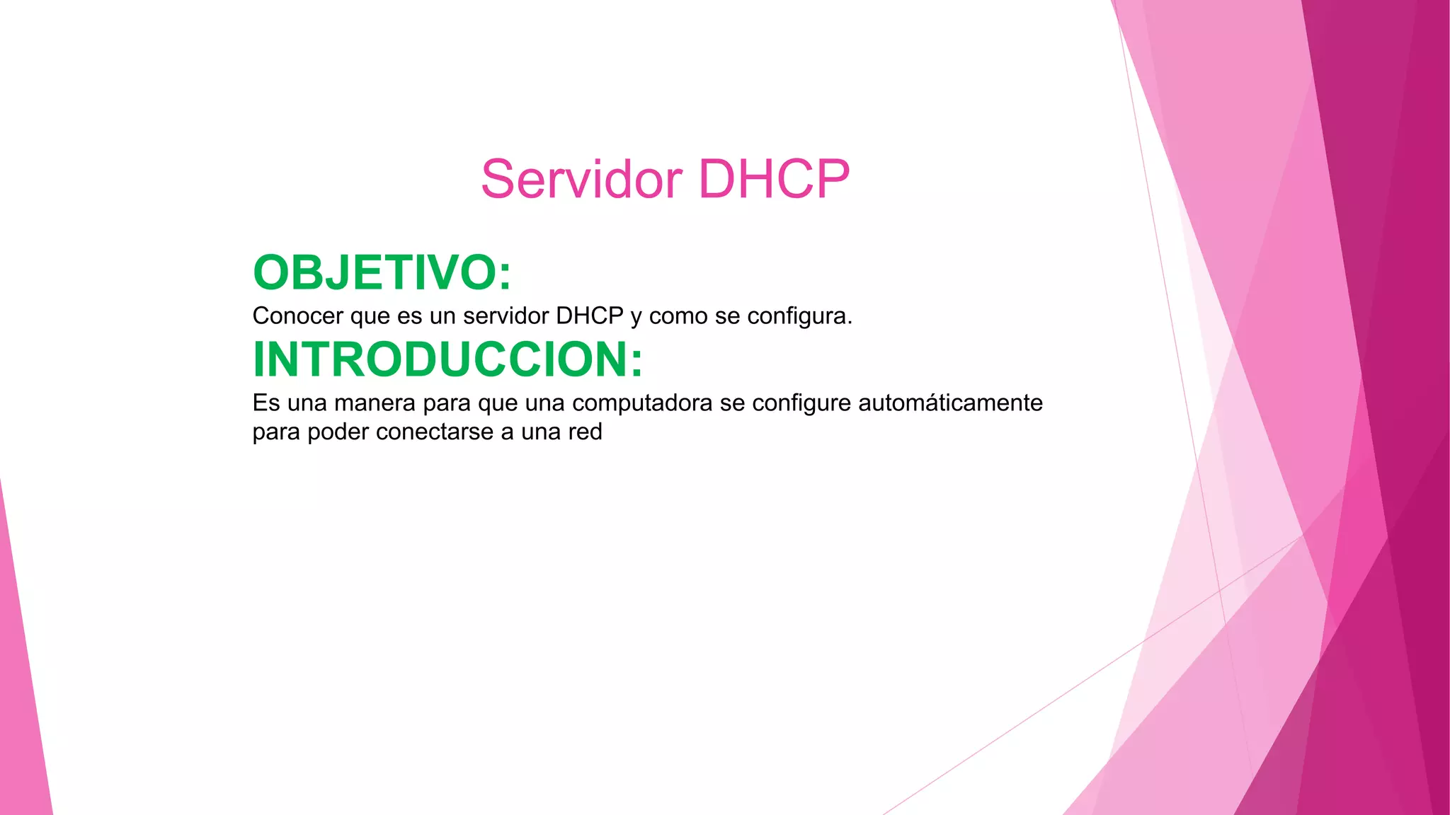OBJETIVO:
Conocer que es un servidor DHCP y como se configura.
INTRODUCCION:
Es una manera para que una computadora se configure automáticamente
para poder conectarse a una red
Servidor DHCP
 