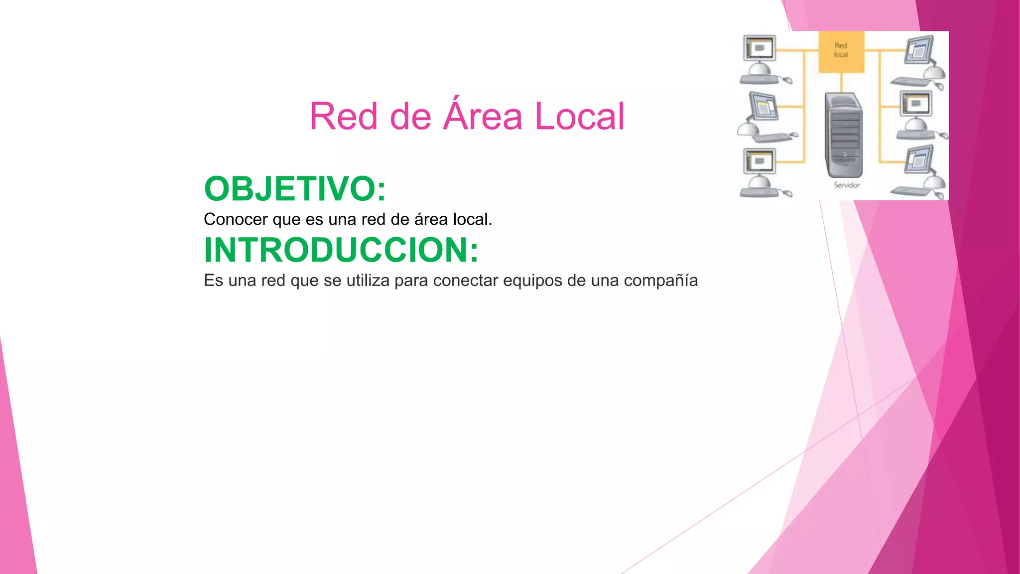 OBJETIVO:
Conocer que es una red de área local.
INTRODUCCION:
Es una red que se utiliza para conectar equipos de una compañía
Red de Área Local
 