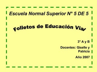 Escuela Normal Superior N° 5 DE 5 Folletos de Educación Vial 3° A y B Docentes: Giselle y Patricia Año 2007 