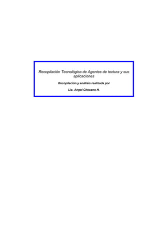Recopilación Tecnológica de Agentes de textura y sus
                   aplicaciones
           Recopilación y análisis realizada por

                  Lic. Angel Chocano H.
 