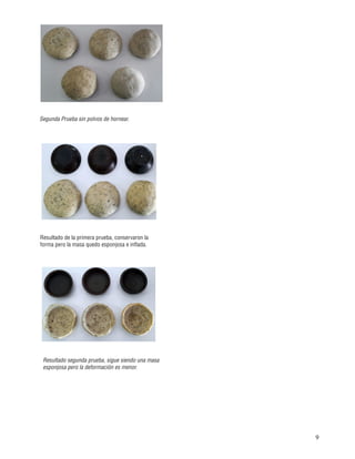 9
Segunda Prueba sin polvos de hornear.
Resultado de la primera prueba, conservaron la
forma pero la masa quedo esponjosa e inflada.
Resultado segunda prueba, sigue siendo una masa
esponjosa pero la deformación es menor.
 