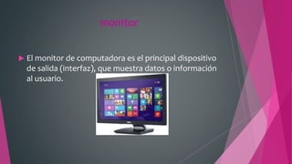 monitor
 El monitor de computadora es el principal dispositivo
de salida (interfaz), que muestra datos o información
al usuario.
 