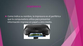 impresora
 Como indica su nombre, la impresora es el periférico
que la computadora utiliza para presentar
información impresa en papel u otro medio.
 