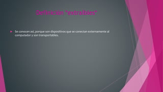 Definición *extraíbles*
 Se conocen así, porque son dispositivos que se conectan externamente al
computador y son transportables.
 