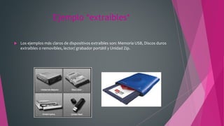Ejemplo *extraíbles*
 Los ejemplos más claros de dispositivos extraíbles son: Memoria USB, Discos duros
extraíbles o removibles, lector/ grabador portátil y Unidad Zip.
 