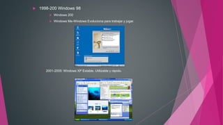  1998-200 Windows 98
 Windows 200
 Windows Me-Windows Evoluciona para trabajar y jugar.
** 2001-2005: Windows XP Estable, Utilizable y rápido.
 