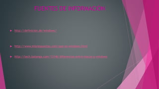 FUENTES DE INFORMACIÓN
 http://definicion.de/windows/
 http://www.misrespuestas.com/que-es-windows.html
 http://tech.batanga.com/13146/diferencias-entre-macos-y-windows
 