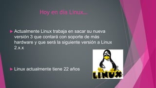 Hoy en día Linux…
 Actualmente Linux trabaja en sacar su nueva
versión 3 que contará con soporte de más
hardware y que será la siguiente versión a Linux
2.x.x
 Linux actualmente tiene 22 años
 