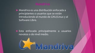 Mandriva
 Mandriva es una distribución enfocada a
principiantes o usuarios que se están
introduciendo al mundo de GNU/Linux y al
Software Libre.
 Esta enfocada principalmente a usuarios
novatos o de nivel medio.
 