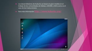  Los desarrolladores de Kubuntu se basan en gran medida en el
trabajo de las comunidades de Debian, GNOME y KDE (como es el
caso de las traducciones).
 Para más información http://www.kubuntu.org/
 