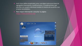  Arch Linux define simplicidad como «una ligera estructura base sin
agregados innecesarios, modificaciones, o complicaciones, que
permite a un usuario individual modelar el sistema de acuerdo a sus
propias necesidades».
 Para mayor información consultar la página
https://www.archlinux.org/
 