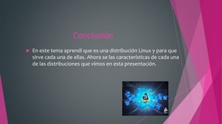 Conclusión
 En este tema aprendí que es una distribución Linux y para que
sirve cada una de ellas. Ahora se las características de cada una
de las distribuciones que vimos en esta presentación.
 