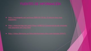 FUENTES DE INFORMACIÓN
 http://mundogeek.net/archivos/2009/09/30/las-10-distros-linux-mas-
populares/
 http://www.taringa.net/posts/linux/14786722/Caracteristicas-de-versiones-
mas-populares-de-Linux.html
 http://listas.20minutos.es/lista/distribuciones-linux-mas-famosas-357417/
 