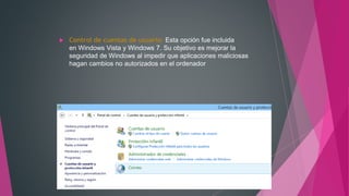  Control de cuentas de usuario: Esta opción fue incluida
en Windows Vista y Windows 7. Su objetivo es mejorar la
seguridad de Windows al impedir que aplicaciones maliciosas
hagan cambios no autorizados en el ordenador
 