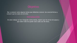 Objetivo
Dar a conocer como algunos temas que debemos conocer, las características y
conocer que es cada uno de ellos
Introducción
En este trabajo se han integrado varios temas, espero que les sirvan de apoyo y
que sobre todo les quede claro cada uno de estos.
 