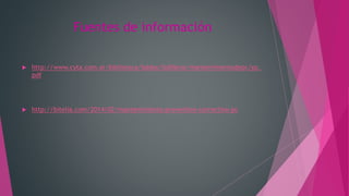 Fuentes de información
 http://www.cyta.com.ar/biblioteca/bddoc/bdlibros/mantenimientodepc/pc.
pdf
 http://bitelia.com/2014/02/mantenimiento-preventivo-correctivo-pc
 