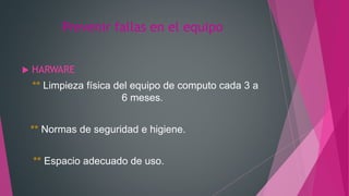 Prevenir fallas en el equipo
 HARWARE
** Limpieza física del equipo de computo cada 3 a
6 meses.
** Normas de seguridad e higiene.
** Espacio adecuado de uso.
 