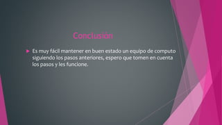 Conclusión
 Es muy fácil mantener en buen estado un equipo de computo
siguiendo los pasos anteriores, espero que tomen en cuenta
los pasos y les funcione.
 