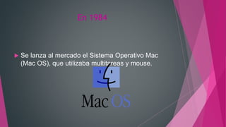En 1984
 Se lanza al mercado el Sistema Operativo Mac
(Mac OS), que utilizaba multitareas y mouse.
 
