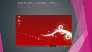  Puedes descargar las versiones de 32 y 64 bits desde:
http://www.alcancelibre.org/staticpages/index.php/notas-
lanzamiento-aldos-1-4
 